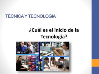 TÉCNICAY TECNOLOGIA
¿Cuál es el inicio de la
Tecnología?
 