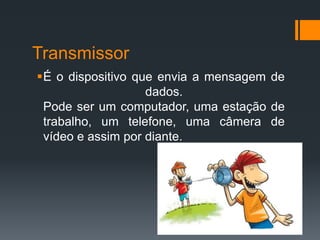 Transmissor
É o dispositivo que envia a mensagem de
dados.
Pode ser um computador, uma estação de
trabalho, um telefone, uma câmera de
vídeo e assim por diante.
 