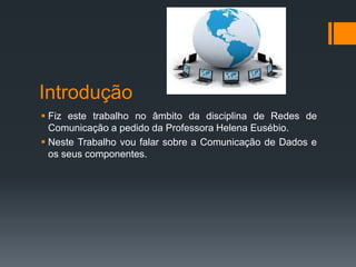 Introdução
 Fiz este trabalho no âmbito da disciplina de Redes de
Comunicação a pedido da Professora Helena Eusébio.
 Neste Trabalho vou falar sobre a Comunicação de Dados e
os seus componentes.
 