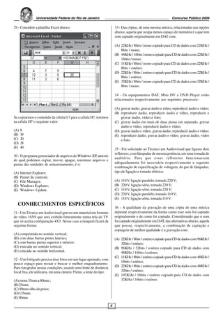 Universidade Federal do Rio de Janeiro                                                         Concurso Público 2009

29 - Considere a planilha Excel abaixo:                                33 - Das cópias, de uma mesma música, relacionadas nas opções
                                                                       abaixo, aquela que ocupa menos espaço de memória é a que tem
                                                                       som captado originalmente em DAT com:

                                                                       (A) 22KHz / 8bits / mono copiado para CD de dados com 22KHz /
                                                                           8bits / mono;
                                                                       (B) 44KHz / 16bits / mono copiado para CD de dados com 22KHz /
                                                                           16bits / mono;
                                                                       (C) 11KHz / 8bits / mono copiado para CD de dados com 22KHz /
                                                                           8bits / estéreo;
                                                                       (D) 22KHz / 8bits / estéreo copiado para CD de dados com 22KHz /
                                                                           8bits / estéreo;
                                                                       (E) 32KHz / 8bits / mono copiado para CD de dados com 32KHz /
                                                                           8bits / mono.

                                                                       34 - Os equipamentos DAT, Mini DV e DVD Player estão
                                                                       relacionados respectivamente aos seguintes processos:

                                                                       (A) gravar áudio, gravar áudio e vídeo, reproduzir áudio e vídeo;
                                                                       (B) reproduzir áudio, reproduzir áudio e vídeo, reproduzir e
Se copiarmos o conteúdo da célula G7 para a célula H7, teremos             gravar áudio, vídeo e foto;
na célula H7 o seguinte valor:                                         (C) gravar áudio em mais de duas pistas em separado, gravar
                                                                           áudio e vídeo, reproduzir áudio e vídeo;
(A)   8                                                                (D) gravar áudio e vídeo, gravar áudio, reproduzir áudio e vídeo;
(B)   19                                                               (E) reproduzir áudio, gravar áudio e vídeo, gravar áudio, vídeo
(C)   20                                                                   e foto.
(D)   28
(E)   40                                                               35 - Foi solicitado ao Técnico em Audiovisual que ligasse dois
                                                                       refletores, com lâmpadas de mesma potência, em uma tomada do
30 - O programa gerenciador de arquivos do Windows XP, através
                                                                       auditório. Para que esses refletores funcionassem
do qual podemos copiar, mover, apagar, renomear arquivos e
pastas das unidades de armazenamento, é o:                             adequadamente foi necessária respectivamente a seguinte
                                                                       combinação de especificação de voltagem, do par de lâmpadas,
(A)   Internet Explorer;                                               tipo de ligação e tomada elétrica:
(B)   Painel de controle;
(C)   File Manager;                                                    (A)   110 V, ligação paralelo, tomada 220 V;
(D)   Windows Explorer;                                                (B)   220 V, ligação série, tomada 220 V;
(E)   Windows Update.                                                  (C)   110 V, ligação série, tomada 220 V;
                                                                       (D)   220 V, ligação paralelo, tomada 110 V;
                                                                       (E)   110 V, ligação série, tomada 110 V.
  CONHECIMENTOS ESPECÍFICOS
                                                                       36 - A qualidade da gravação de uma cópia de uma música
31 - Um Técnico em Audiovisual gravou um material em formato           depende respectivamente da forma como esse som foi captado
de vídeo 16X9 que será exibido futuramente numa tela de TV             originalmente e de como foi copiado. Considerando que o som
que só aceita configuração 4X3. Nesse caso a imagem ficará da          foi captado originalmente em DAT, das alternativas abaixo, aquela
seguinte forma:                                                        que possui, respectivamente, a combinação de captação e
                                                                       copiagem de melhor qualidade é a gravação com:
(A) comprimida no sentido vertical;
(B) com duas barras pretas laterais;                                   (A) 22KHz / 8bits / estéreo copiado para CD de dados com 96KHz /
(C) com barras pretas superior e inferior;                                 32bits / estéreo;
(D) esticada no sentido vertical;                                      (B) 96KHz / 32bits / estéreo copiado para CD de dados com
(E) esticada no sentido horizontal.                                        48KHz / 16bits / estéreo;
                                                                       (C) 11KHz / 8bits / estéreo copiado para CD de dados com 48KHz /
32 - Um fotógrafo precisa tirar fotos em um lugar apertado, com
                                                                           16bits / estéreo;
pouco espaço para recuar e buscar o melhor enquadramento.
Para fotografar nestas condições, usando uma lente de distância        (D) 22KHz / 8bits / estéreo copiado para CD de dados com 48KHz /
focal fixa, ele utilizaria, em uma câmera 35mm, a lente do tipo:           32bits / estéreo;
                                                                       (E) 192KHz / 16bits / estéreo copiado para CD de dados com
(A) zoom 35mm a 80mm ;                                                     32KHz / 16bits / estéreo.
(B) 25mm;
(C) 80mm olho de peixe;
(D) 135mm;
(E) 50mm.
.
                                                                   6
 