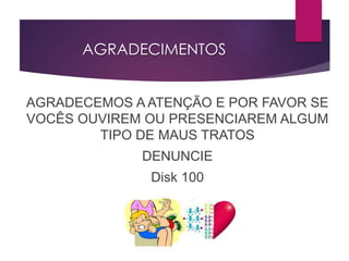 AGRADECIMENTOS
AGRADECEMOS A ATENÇÃO E POR FAVOR SE
VOCÊS OUVIREM OU PRESENCIAREM ALGUM
TIPO DE MAUS TRATOS
DENUNCIE
Disk 100
 