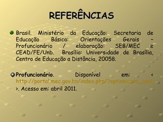 REFERÊNCIAS Brasil. Ministério da Educação: Secretaria de Educação Básica: Orientações Gerais – Profuncionário / elaboração: SEB/MEC e CEAD/FE/Unb.  Brasília: Universidade de Brasília, Centro de Educação a Distância, 20058. Profuncionário . Disponível em: < http://portal.mec.gov.br/index.php/?option=com_content&view=article&id=12365 >. Acesso em: abril 2011. 