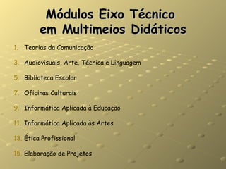 Módulos Eixo Técnico  em Multimeios Didáticos Teorias da Comunicação Audiovisuais, Arte, Técnica e Linguagem Biblioteca Escolar Oficinas Culturais Informática Aplicada à Educação Informática Aplicada às Artes Ética Profissional Elaboração de Projetos 