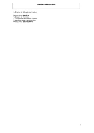 4
TÉCNICO EN COMERCIO EXTERIOR
4. Criterios de Selección del Incoterm
MODULO 15 - ANEXOS
1. Glosario de Términos
2. Documentos de Comercio Exterior
3. Viabilidad Legal y Administrativa
MODULO 16 - BIBLIOGRAFÍA
 