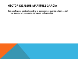 HÉCTOR DE JESÚS MARTÍNEZ GARCÍA
Esta ves le puse a esta diapositiva lo que seremos cuando salgamos del
cbt aunque un poco corto pero pues es lo principal