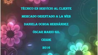 TÉCNICO EN SERVICIO AL CLIENTE
MERCADO ORIENTADO A LA WEB
DANIELA OCHOA HERNÁNDEZ
ÓSCAR MARIO GIL
CESDE
2016
 