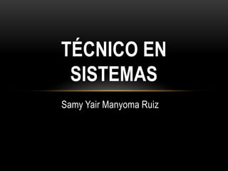 Samy Yair Manyoma Ruiz
TÉCNICO EN
SISTEMAS
 