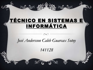TÉCNICO EN SISTEMAS E
INFORMÁTICA
José Andersson Caleb Guarcax Sotoy
141128
 