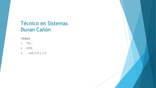 Técnico en Sistemas
Duvan Cañón
TEMAS
1. TIC,
2. NTIC
3. , web 2.0 y 3.0
 