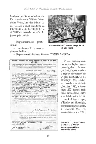 13
Técnico Industrial – Organização, Legislação e Decisões Judiciais
Nacional dos Técnicos Industriais.
De acordo com Wilson Wan-
derlei Vieira, um dos líderes do
movimento e atual presidente da
FENTEC e do SINTEC-SP, a
ATESP era movida por três ob-
jetivos primordiais:
– Regulamentação profis-
sional;
– Transformação da associa-
ção em sindicato;
– Representatividade no Sistema CONFEA/CREA.
Nesse período, duas
novas resoluções foram
promulgadas: a Resolu-
ção 261, dispondo sobre
o registro de técnicos de
2º grau nos CREAs; e a
Resolução 262, estabe-
lecendo-lhes as atribui-
ções. Em 1982, a Reso-
lução 277 incluiu mais
duas modalidades entre
suas habilitações: Técni-
co em Celulose e Papel,
e Técnico em Siderurgia,
complementando, assim,
a Resolução 262. Um
ano mais tarde,em 1983,
Assembleia da ATESP na Praça da Sé,
em São Paulo
IMAGEMDEARQUIVO
Sócio nº 1: primeira ficha
de filiação à ATESP,
em nome de Wilson
Wanderlei Vieira
IMAGEMDEARQUIVO
 