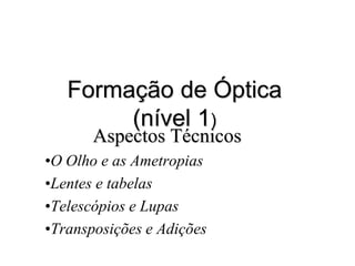 Formação de Óptica
        (nível 1)
       Aspectos Técnicos
•O Olho e as Ametropias
•Lentes e tabelas
•Telescópios e Lupas
•Transposições e Adições
 