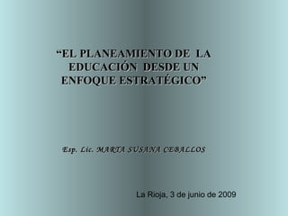 La Rioja, 3 de junio de 2009 “ EL PLANEAMIENTO DE  LA EDUCACIÓN  DESDE UN ENFOQUE ESTRATÉGICO” Esp. Lic. MARTA SUSANA CEBALLOS 
