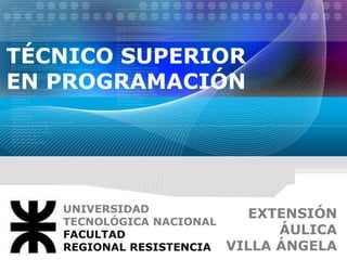 EXTENSIÓN
ÁULICA
VILLA ÁNGELA
UNIVERSIDAD
TECNOLÓGICA NACIONAL
FACULTAD
REGIONAL RESISTENCIA
TÉCNICO SUPERIOR
EN PROGRAMACIÓN
 
