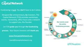 Fundraising is hard. You don’t have to do it alone.
Designed for entrepreneurs, by investors, The
Capital Network (TCN) provides workshops,
events, mentorship, office hours and a network
to support you, the founder.
Let TCN guide you through the fundraising
process. Your future investors will thank you.
www.TheCapitalNetwork.org
team@thecapitalnetwork.org
@TCNupdate
 