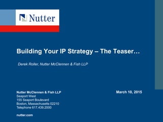 Nutter McClennen & Fish LLP
Seaport West
155 Seaport Boulevard
Boston, Massachusetts 02210
Telephone 617.439.2000
nutter.com
Building Your IP Strategy – The Teaser…
March 10, 2015
Derek Roller, Nutter McClennen & Fish LLP
 