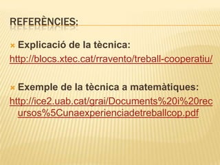 REFERÈNCIES:

 Explicació de la tècnica:
http://blocs.xtec.cat/rravento/treball-cooperatiu/

 Exemple de la tècnica a matemàtiques:
http://ice2.uab.cat/grai/Documents%20i%20rec
  ursos%5Cunaexperienciadetreballcop.pdf
 