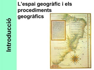 L’espai geogràfic i els
              procediments
              geogràfics
Introducció
 