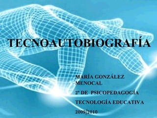 TECNOAUTOBIOGRAFÍA MARÍA GONZÁLEZ MENOCAL 2º DE  PSICOPEDAGOGÍA TECNOLOGÍA EDUCATIVA 2009/2010 