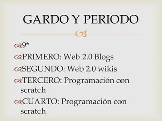 
9*
PRIMERO: Web 2.0 Blogs
SEGUNDO: Web 2.0 wikis
TERCERO: Programación con
scratch
CUARTO: Programación con
scratch
GARDO Y PERIODO
 