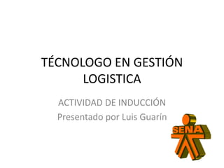 TÉCNOLOGO EN GESTIÓN
LOGISTICA
ACTIVIDAD DE INDUCCIÓN
Presentado por Luis Guarín
 