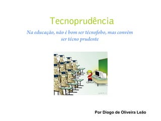 Tecnoprudência
Na educação, não é bom ser técnofobo, mas convém
ser técno prudente
Por Diogo de Oliveira Leão
 
