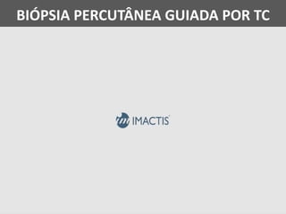 BIÓPSIA PERCUTÂNEA GUIADA POR TC
 