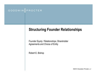 ©2014 Goodwin Procter LLP
Structuring Founder Relationships
Founder Equity / Relationships; Shareholder
Agreements and Choice of Entity
Robert E. Bishop
 