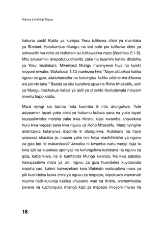 Kanisa Linahitaji Kujua
hakuna zaidi! Kabla ya kumjua Yesu tulikuwa chini ya mamlaka
ya Shetani. Hatukumjua Mungu; na sisi sote pia tulikuwa chini ya
ushawishi wa roho za kishetani au tulitawaliwa nazo (Waefeso 2:1-5).
Mtu asiyeamini anapotubu dhambi zake na kuamini katika dhabihu
ya Yesu msalabani, Mwenyezi Mungu mwenyewe huja na kuishi
moyoni mwake. Wakolosai 1:13 inaelezea hivi: “Naye alituokoa katika
nguvu za giza, akatuhamisha na kutuingiza katika ufalme wa Mwana
wa pendo lake.” Baada ya sisi kuzaliwa upya na Roho Mtakatifu, asili
ya Mungu inachukua nafasi ya asili ya dhambi iliyotutawala mioyoni
mwetu hapo kabla.
Mara nyingi sio lazima hata kuomba ili mtu afunguliwe. Yule
asiyeamini tayari yuko chini ya hukumu kubwa sana na yuko tayari
kuyasalimisha maisha yake kwa Kristo, kiasi kwamba anawekwa
huru kwa wepesi sana kwa nguvu ya Roho Mtakatifu. Mara nyingine
anahitajika kufanyiwa maombi ili afunguliwe. Kutokana na hayo
unaweza ukauliza je, maana yake nini haya madhihirisho ya nguvu
za giza leo hii makanisani? Jawabu ni kwamba watu wengi huja tu
kwa ajili ya kupokea uponyaji na kufunguliwa kutokana na nguvu za
giza, kubarikiwa, na si kumtafuta Mungu kwanza. Na kwa sababu
hawajazaliwa mara ya pili, nguvu za giza huendelea kuyatawala
maisha yao. Lakini haiwezekani kwa Wakristo waliozaliwa mara ya
pili kuendelea kuwa chini ya nguvu za mapepo, isipokuwa wamerudi
nyuma hadi kuvunja kabisa uhusiano wao na Kristo, wamemkataa
Bwana na kuzifungulia mlango kazi za mapepo mioyoni mwao na
18
 