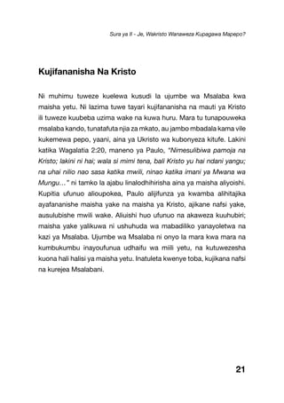 Kujifananisha Na Kristo
Ni muhimu tuweze kuelewa kusudi la ujumbe wa Msalaba kwa
maisha yetu. Ni lazima tuwe tayari kujifananisha na mauti ya Kristo
ili tuweze kuubeba uzima wake na kuwa huru. Mara tu tunapouweka
msalaba kando, tunatafuta njia za mkato, au jambo mbadala kama vile
kukemewa pepo, yaani, aina ya Ukristo wa kubonyeza kitufe. Lakini
katika Wagalatia 2:20, maneno ya Paulo, “Nimesulibiwa pamoja na
Kristo; lakini ni hai; wala si mimi tena, bali Kristo yu hai ndani yangu;
na uhai nilio nao sasa katika mwili, ninao katika imani ya Mwana wa
Mungu…” ni tamko la ajabu linalodhihirisha aina ya maisha aliyoishi.
Kupitia ufunuo alioupokea, Paulo alijifunza ya kwamba alihitajika
ayafananishe maisha yake na maisha ya Kristo, ajikane nafsi yake,
ausulubishe mwili wake. Aliuishi huo ufunuo na akaweza kuuhubiri;
maisha yake yalikuwa ni ushuhuda wa mabadiliko yanayoletwa na
kazi ya Msalaba. Ujumbe wa Msalaba ni onyo la mara kwa mara na
kumbukumbu inayoufunua udhaifu wa miili yetu, na kutuwezesha
kuona hali halisi ya maisha yetu. Inatuleta kwenye toba, kujikana nafsi
na kurejea Msalabani.
21
Sura ya II - Je, Wakristo Wanaweza Kupagawa Mapepo?
 