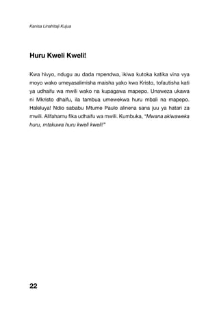 Kanisa Linahitaji Kujua
Huru Kweli Kweli!
Kwa hivyo, ndugu au dada mpendwa, ikiwa kutoka katika vina vya
moyo wako umeyasalimisha maisha yako kwa Kristo, tofautisha kati
ya udhaifu wa mwili wako na kupagawa mapepo. Unaweza ukawa
ni Mkristo dhaifu, ila tambua umewekwa huru mbali na mapepo.
Haleluya! Ndio sababu Mtume Paulo alinena sana juu ya hatari za
mwili. Alifahamu fika udhaifu wa mwili. Kumbuka, “Mwana akiwaweka
huru, mtakuwa huru kweli kweli!”
22
 