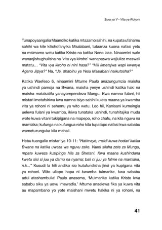 41
TunapoyaangaliaMaandikokatikamtazamosahihi,nakupataufahamu
sahihi wa kile kilichofanyika Msalabani, tutaanza kuona nafasi yetu
na msimamo wetu katika Kristo na katika Neno lake. Ninaamini wale
wanaojishughulisha na ‘vita vya kiroho’ wanapaswa wajiulize maswali
matatu… “Vita vya kiroho ni nini hasa?” “Hili limetajwa wapi kwenye
Agano Jipya?” Na, “Je, dhabihu ya Yesu Msalabani haikutosha?”
Katika Waefeso 6, ninaamini Mtume Paulo anazungumzia maisha
ya ushindi pamoja na Bwana, maisha yenye ushindi katika haki na
maisha matakatifu yanayompendeza Mungu. Kwa namna fulani, hii
mistari imetafsiriwa kwa namna isiyo sahihi kuleta maana ya kwamba
vita ya rohoni ni sehemu ya wito wetu. Leo hii, Kanisani kumeingia
uelewa fulani ya kwamba, ikiwa tunataka ushindi, tunahitajika muda
wote kuwa vitani tukipigana na mapepo, roho chafu, na kila nguvu na
mamlaka; kufunga na kufungua roho kila tupatapo nafasi kwa sababu
wametuzunguka kila mahali.
Hebu tuangalie mistari ya 10-11: “Hatimaye, mzidi kuwa hodari katika
Bwana na katika uweza wa nguvu zake. Vaeni silaha zote za Mungu,
mpate kuweza kuzipinga hila za Shetani. Kwa maana kushindana
kwetu sisi si juu ya damu na nyama; bali ni juu ya falme na mamlaka,
n.k...” Kusudi la hili andiko sio kutufundisha jinsi ya kupigana vita
ya rohoni. Wito uliopo hapa ni kwamba tuimarike, kwa sababu
adui atashambulia! Paulo anasema, ‘Muimarike katika Kristo kwa
sababu siku ya uovu imewadia.’ Mtume anaelewa fika ya kuwa vita
au mapambano yo yote maishani mwetu hakika ni ya rohoni, na
Sura ya V - Vita ya Rohoni
 