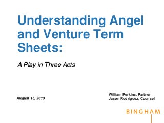 Understanding Angel
and Venture Term
Sheets:
William Perkins, Partner
Jason Rodriguez, CounselAugust 15, 2013
A Play in Three Acts
 