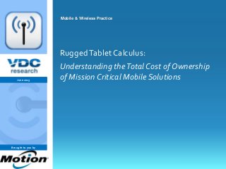 vdcresearch.com
0©2011 VDC Research Group, Inc.
Mobile & Wireless
Mobile & Wireless Practice
RuggedTablet Calculus:
Understanding theTotal Cost of Ownership
of Mission Critical Mobile SolutionsJune 2013
Brought to you by
 