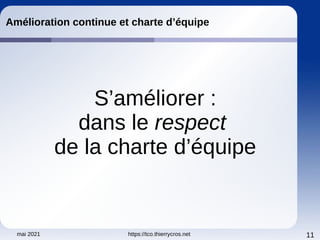 mai 2021 https://tco.thierrycros.net 11
Amélioration continue et charte d’équipe
S’améliorer :
dans le respect
de la charte d’équipe
 
