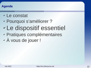mai 2021 https://tco.thierrycros.net 12
Agenda
Agenda
✔
Le constat
✔
Pourquoi s’améliorer ?
✔
Le dispositif essentiel
✔
Pratiques complémentaires
✔
À vous de jouer !
 