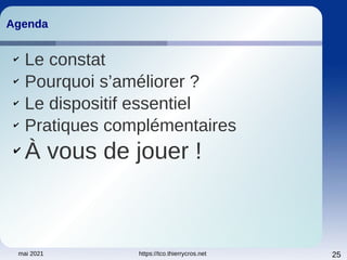 mai 2021 https://tco.thierrycros.net 25
Agenda
Agenda
✔
Le constat
✔
Pourquoi s’améliorer ?
✔
Le dispositif essentiel
✔
Pratiques complémentaires
✔
À vous de jouer !
 