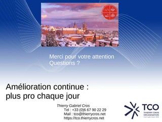 Merci pour votre attention
Questions ?
Thierry Gabriel Cros
Tel : +33 (0)6 67 90 22 29
Mail : tco@thierrycros.net
https://tco.thierrycros.net
Amélioration continue :
plus pro chaque jour
 