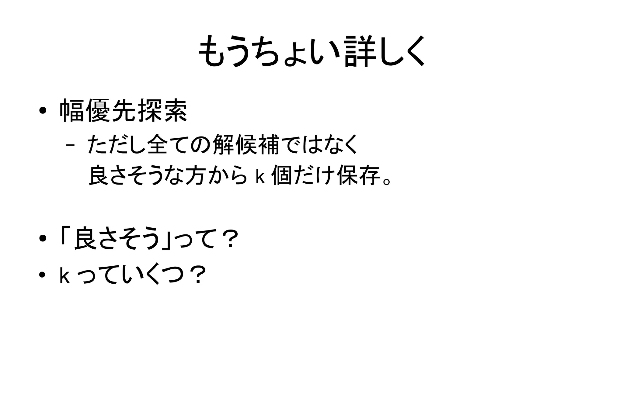 もうちょい詳しく
● 幅優先探索
– ただし全ての解候補ではなく
良さそうな方から k 個だけ保存。
● 「良さそう」って？
●
k っていくつ？
 