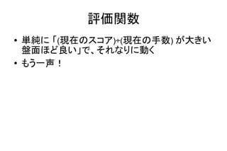 評価関数
● 単純に 「(現在のスコア)÷(現在の手数) が大きい
盤面ほど良い」で、それなりに動く
● もう一声！
 
