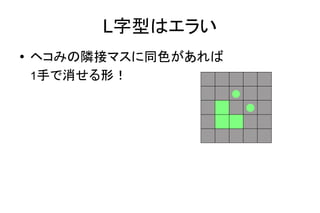 L字型はエラい
● ヘコみの隣接マスに同色があれば
1手で消せる形！
 