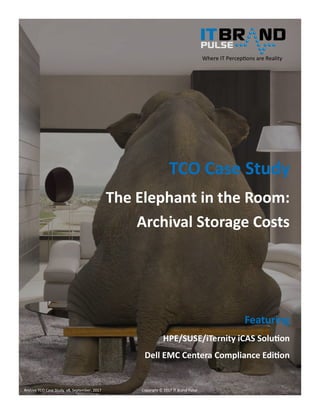 Archive TCO Case Study v9, September, 2017 Copyright © 2017 IT Brand Pulse Page 1
TCO Case Study
The Elephant in the Room:
Archival Storage Costs
Featuring
HPE/SUSE/iTernity iCAS Solution
Dell EMC Centera Compliance Edition
Where IT Perceptions are Reality
This report was commissioned by HPE. The cost data was compiled by IT Brand Pulse and the analysis in the case study
represents the independent opinions of IT Brand Pulse.
 