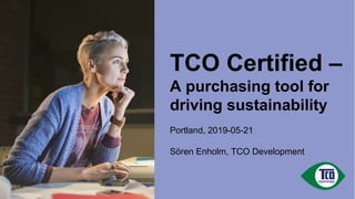 TCO Certified –
A purchasing tool for
driving sustainability
Portland, 2019-05-21
Sören Enholm, TCO Development
 