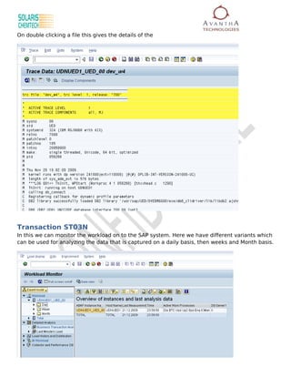 On double clicking a file this gives the details of the




Transaction ST03N
In this we can monitor the workload on to the SAP system. Here we have different variants which
can be used for analyzing the data that is captured on a daily basis, then weeks and Month basis.
 