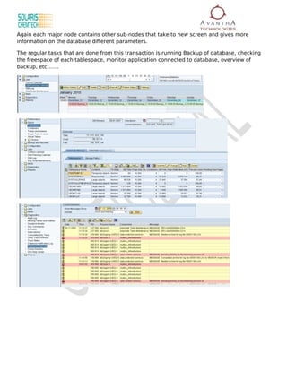 Again each major node contains other sub-nodes that take to new screen and gives more
information on the database different parameters.

The regular tasks that are done from this transaction is running Backup of database, checking
the freespace of each tablespace, monitor application connected to database, overview of
backup, etc…….
 