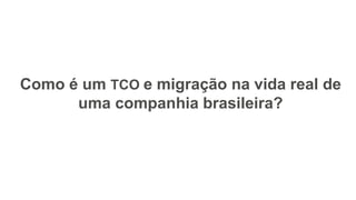 Como é um TCO e migração na vida real de
uma companhia brasileira?
 