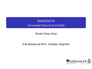 KohaCon14 
Universidad Nacional de C´ordoba 
Tom´as Cohen Arazi 
6 de Octubre de 2014. C´ordoba, Argentina 
 
