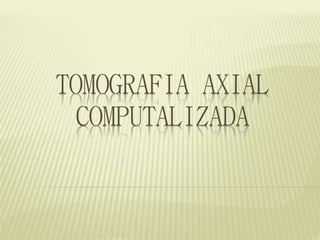 TOMOGRAFIA AXIAL
COMPUTALIZADA
 