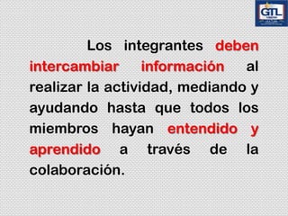Los integrantes deben
intercambiar información al
realizar la actividad, mediando y
ayudando hasta que todos los
miembros hayan entendido y
aprendido a través de la
colaboración.