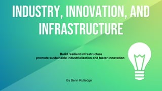 Industry, Innovation, and
Infrastructure
Build resilient infrastructure
promote sustainable industrialization and foster innovation
By Benn Rutledge
 
