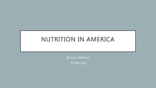 NUTRITION IN AMERICA
By Lucy Malone
TCOM 220
 